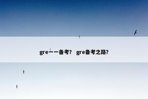 gre一一备考? gre备考之路? gre一一备考? gre备考之路?
