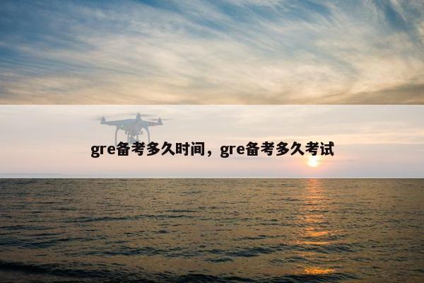 gre备考多久时间,gre备考多久考试