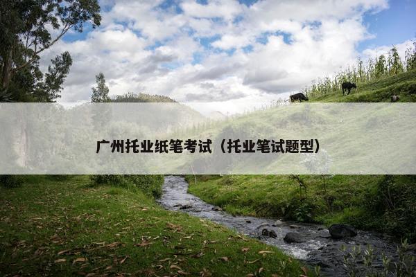 广州托业纸笔考试(托业笔试题型)
