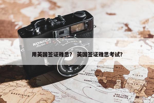 用英国签证雅思? 英国签证雅思考试?