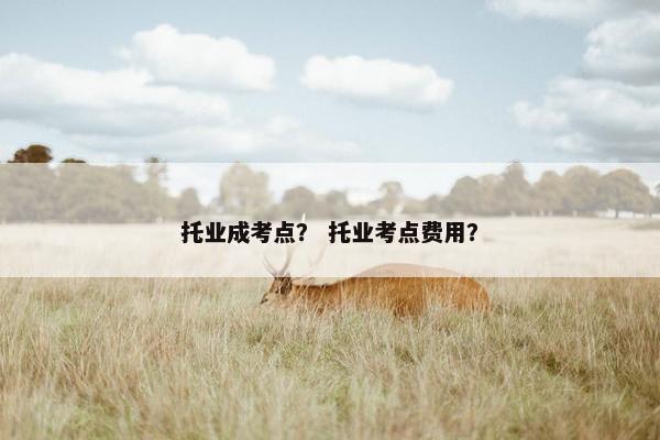 托业成考点? 托业考点费用? 托业成考点? 托业考点费用?