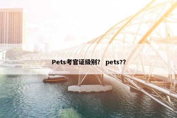 Pets考官证级别? pets??