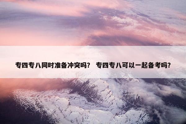 专四专八同时准备冲突吗? 专四专八可以一起备考吗?