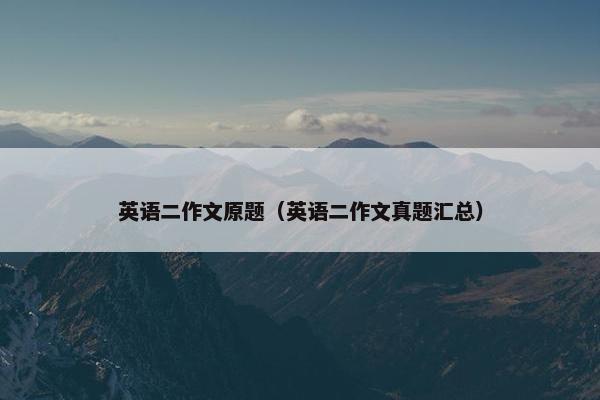 英语二作文原题(英语二作文真题汇总)