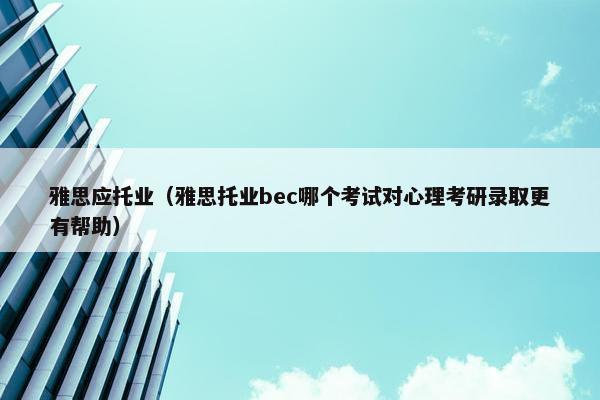 雅思应托业(雅思托业bec哪个考试对心理考研录取更有帮助)