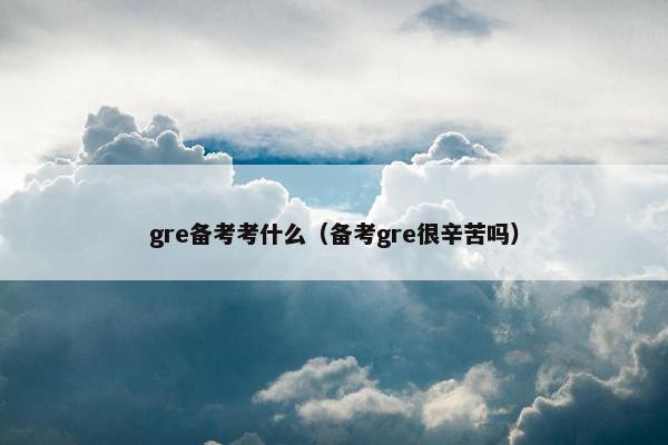 gre备考考什么(备考gre很辛苦吗)