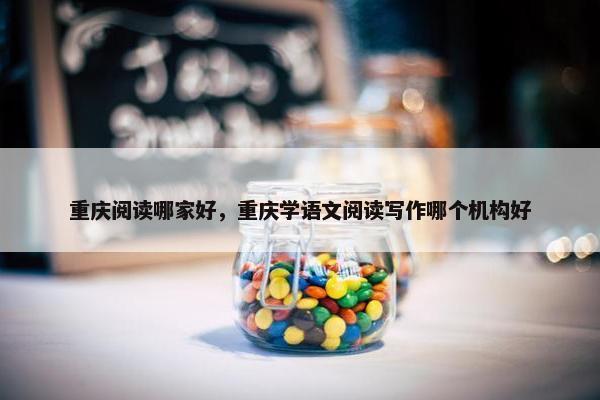 重庆阅读哪家好,重庆学语文阅读写作哪个机构好