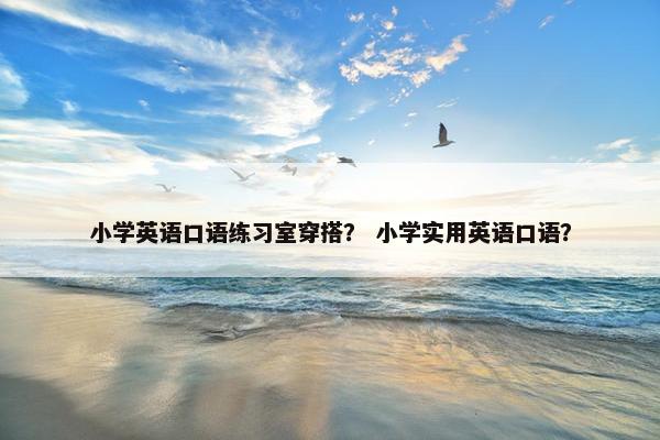 小学英语口语练习室穿搭? 小学实用英语口语?