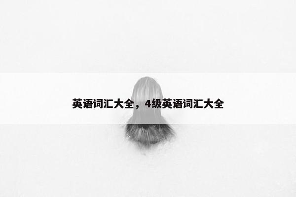 英语词汇大全,4级英语词汇大全