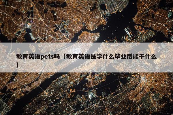 教育英语pets吗(教育英语是学什么毕业后能干什么)