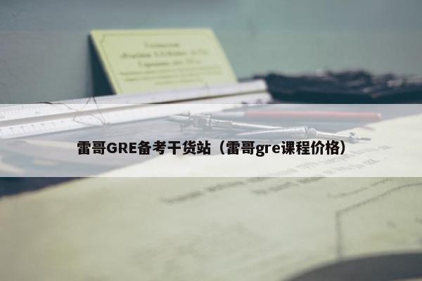 雷哥GRE备考干货站(雷哥gre课程价格) 雷哥GRE备考干货站(雷哥gre课程价格)