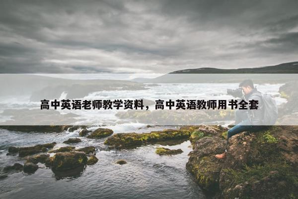 高中英语老师教学资料,高中英语教师用书全套