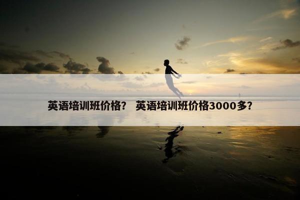 英语培训班价格? 英语培训班价格3000多?