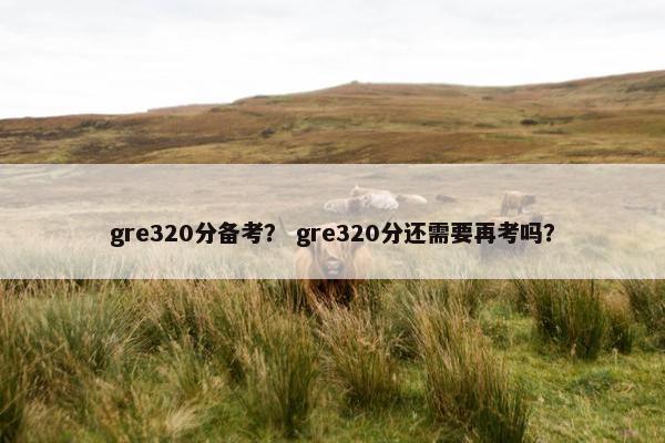 gre320分备考? gre320分还需要再考吗?