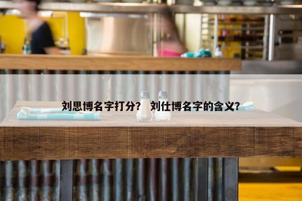刘思博名字打分? 刘仕博名字的含义?