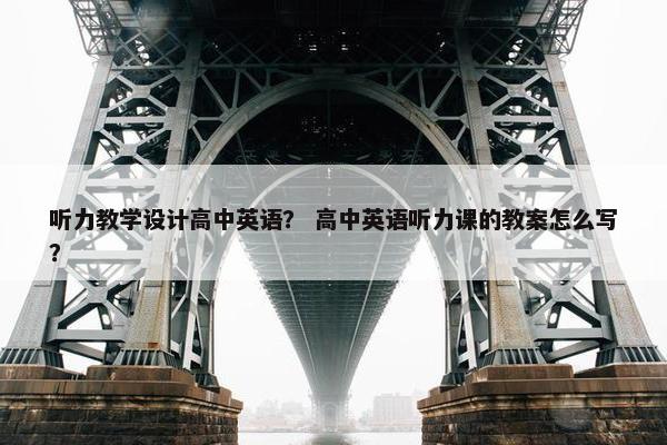 听力教学设计高中英语? 高中英语听力课的教案怎么写?