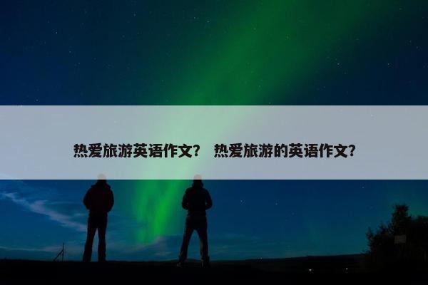 热爱旅游英语作文? 热爱旅游的英语作文?