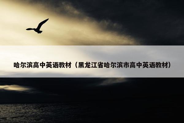 哈尔滨高中英语教材(黑龙江省哈尔滨市高中英语教材)