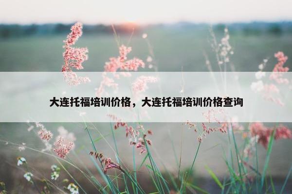 大连托福培训价格,大连托福培训价格查询