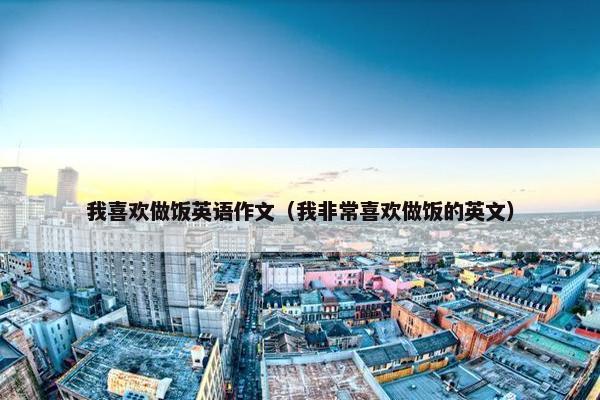 我喜欢做饭英语作文(我非常喜欢做饭的英文)