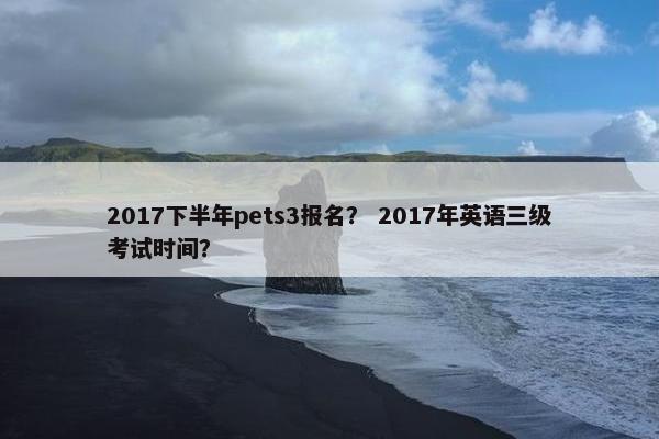 2017下半年pets3报名? 2017年英语三级考试时间?
