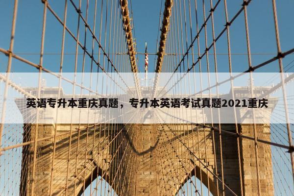 英语专升本重庆真题,专升本英语考试真题2021重庆