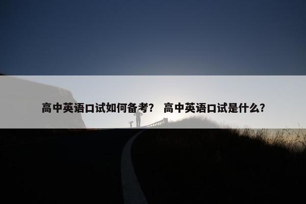 高中英语口试如何备考? 高中英语口试是什么?