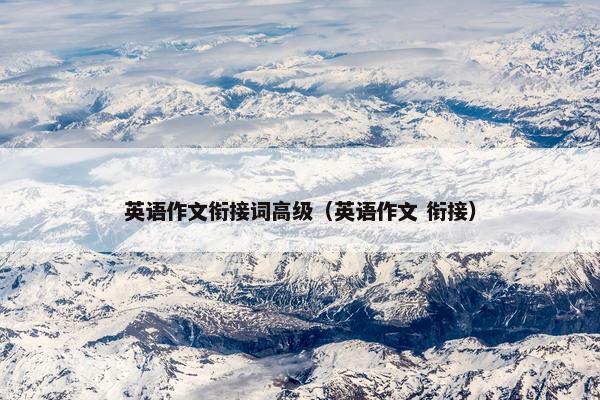 英语作文衔接词高级(英语作文 衔接)