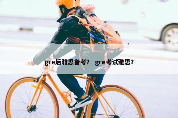 gre后雅思备考? gre考试雅思?