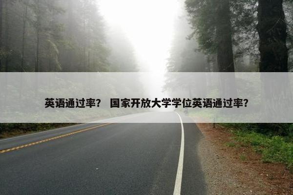 英语通过率? 国家开放大学学位英语通过率?