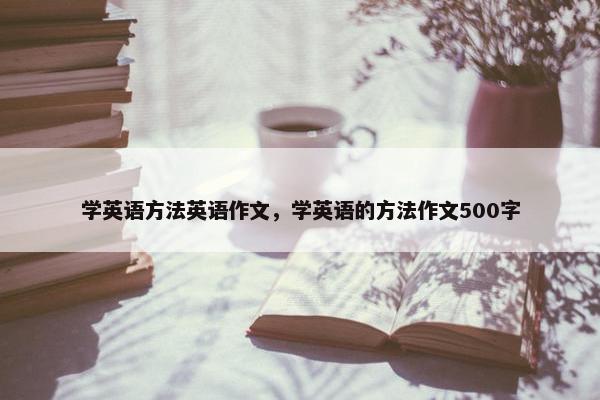 学英语方法英语作文,学英语的方法作文500字