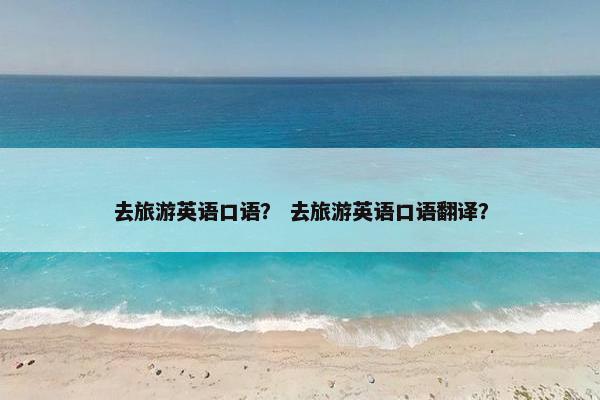 去旅游英语口语? 去旅游英语口语翻译?