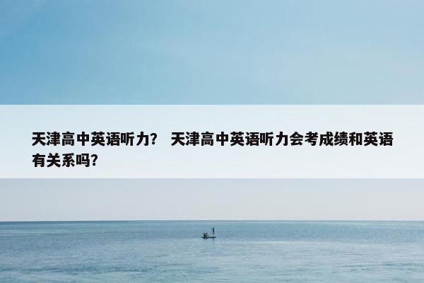 天津高中英语听力? 天津高中英语听力会考成绩和英语有关系吗?