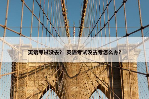 英语考试没去? 英语考试没去考怎么办?