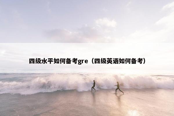 四级水平如何备考gre(四级英语如何备考)