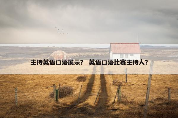 主持英语口语展示? 英语口语比赛主持人?