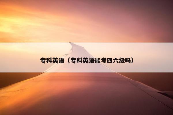 专科英语(专科英语能考四六级吗)