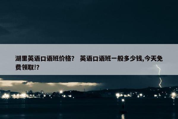 湖里英语口语班价格？ 英语口语班一般多少钱,今天免费领取!？
