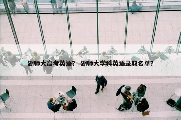 湖师大高考英语? 湖师大学科英语录取名单?