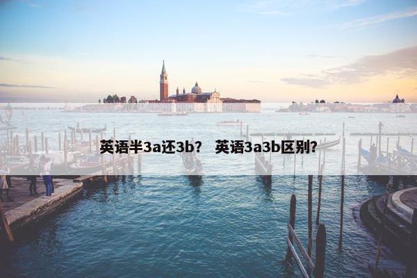 英语半3a还3b? 英语3a3b区别?