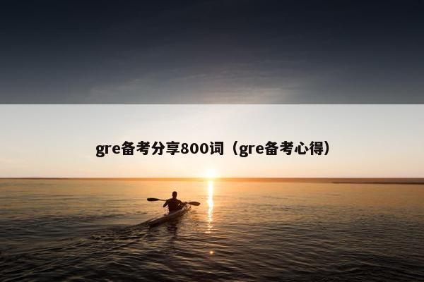 gre备考分享800词（gre备考心得）