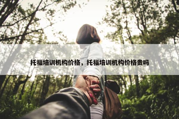 托福培训机构价格，托福培训机构价格贵吗