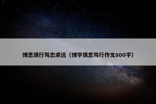 博思慎行笃志求远（博学慎思笃行作文800字）