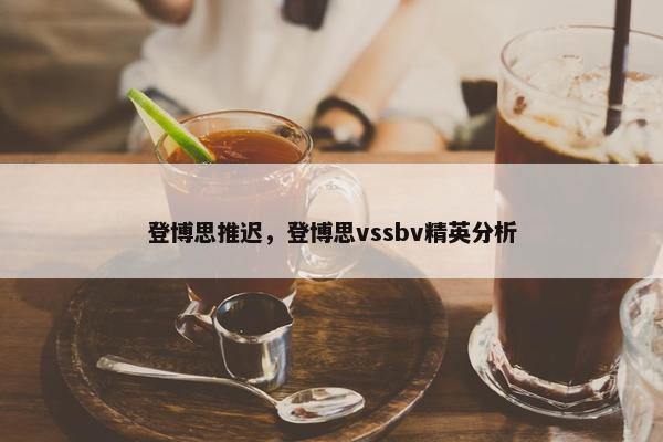 登博思推迟，登博思vssbv精英分析