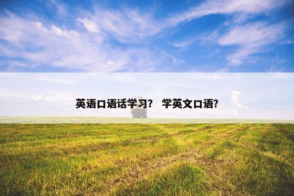 英语口语话学习? 学英文口语?