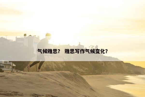 气候雅思? 雅思写作气候变化?