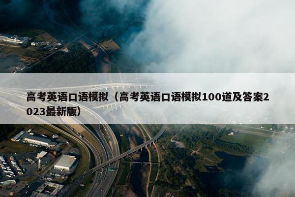 高考英语口语模拟(高考英语口语模拟100道及答案2023最新版) 高考英语口语模拟(高考英语口语模拟100道及答案2023最新版)