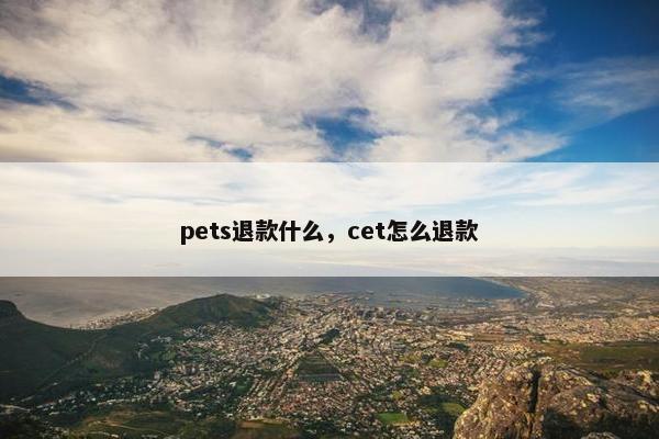 pets退款什么,cet怎么退款 pets退款什么,cet怎么退款