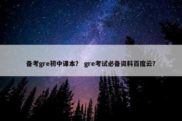 备考gre初中课本? gre考试必备资料百度云?