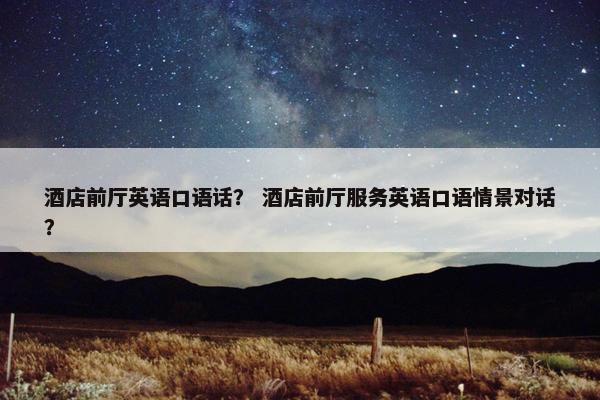 酒店前厅英语口语话? 酒店前厅服务英语口语情景对话?